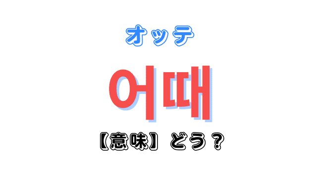 韓国語で「どう？」を意味する単語「어때（オッテ）」