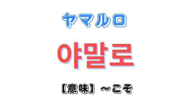 「〜こそ」を意味する韓国語「야말로(ヤマルロ)」を徹底解説