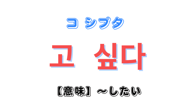 したい を意味する韓国語 고 싶다 コ シプタ 願望形の表現を身につけよう