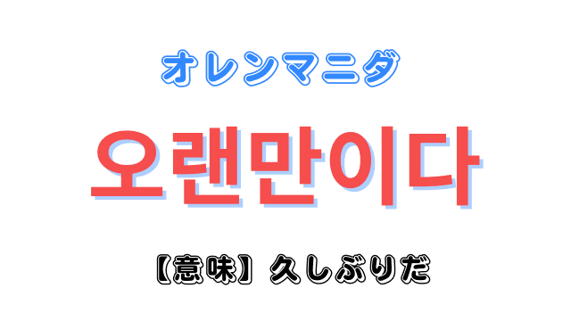 「久しぶり」を意味する韓国語「오랜만이다(オレンマニダ)」