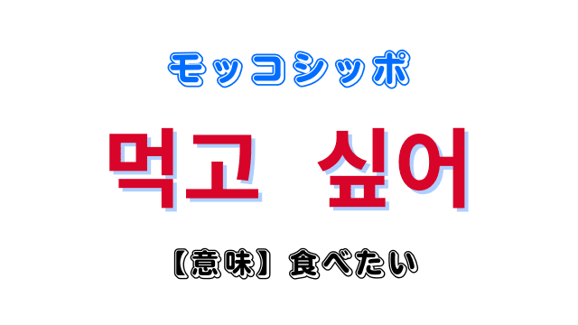 「食べたい」を意味する韓国語「먹고 싶어モッコシッポ」